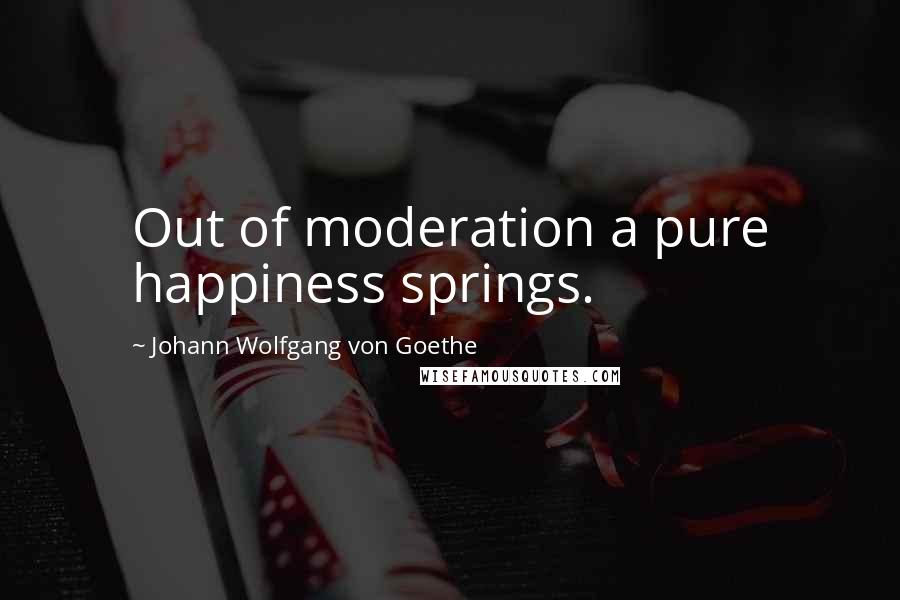 Johann Wolfgang Von Goethe Quotes: Out of moderation a pure happiness springs.