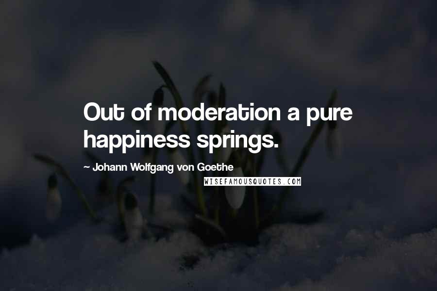 Johann Wolfgang Von Goethe Quotes: Out of moderation a pure happiness springs.