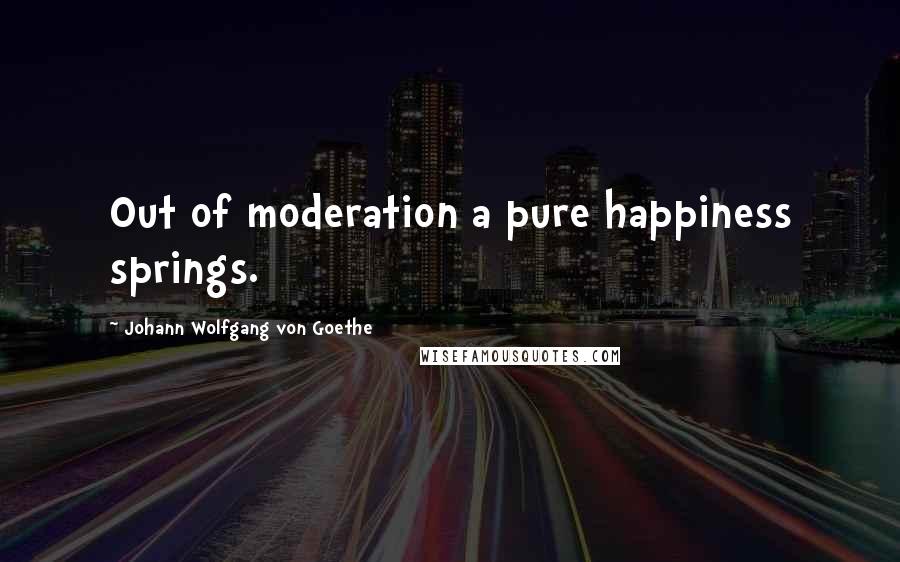 Johann Wolfgang Von Goethe Quotes: Out of moderation a pure happiness springs.