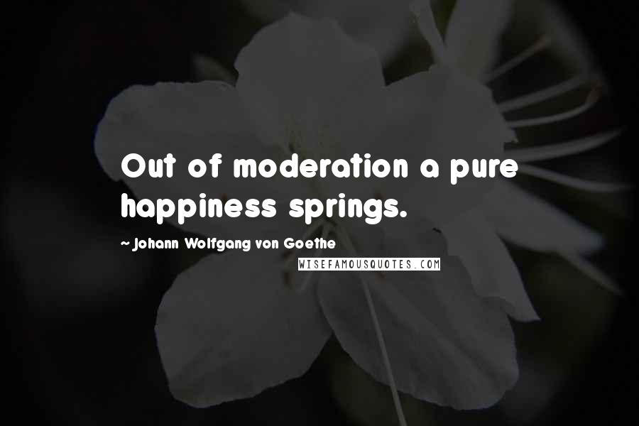 Johann Wolfgang Von Goethe Quotes: Out of moderation a pure happiness springs.