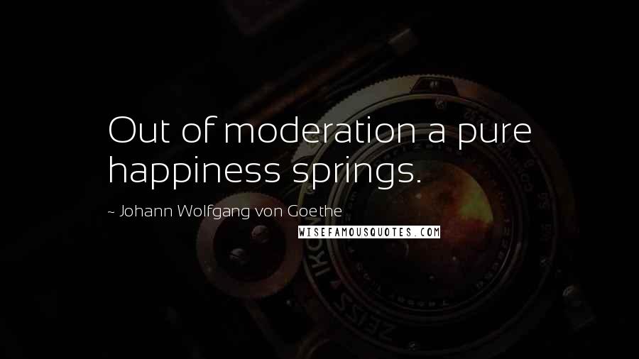 Johann Wolfgang Von Goethe Quotes: Out of moderation a pure happiness springs.