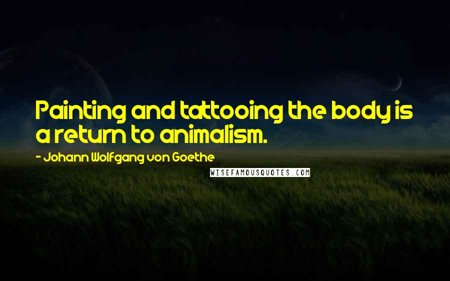 Johann Wolfgang Von Goethe Quotes: Painting and tattooing the body is a return to animalism.