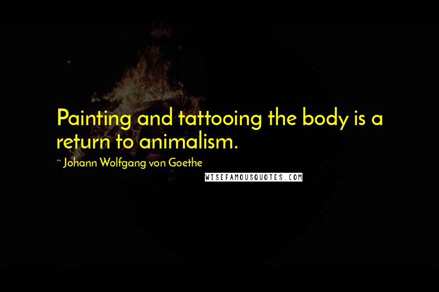 Johann Wolfgang Von Goethe Quotes: Painting and tattooing the body is a return to animalism.