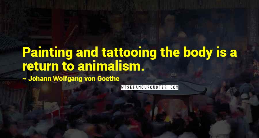 Johann Wolfgang Von Goethe Quotes: Painting and tattooing the body is a return to animalism.