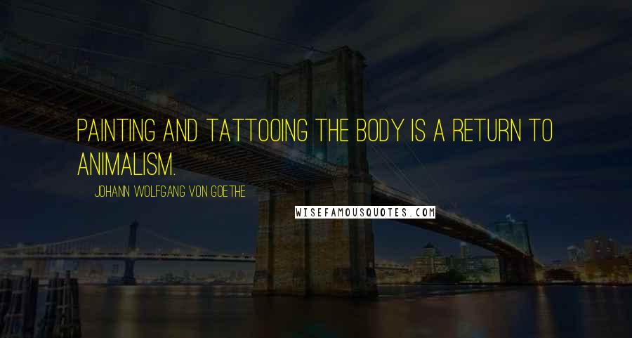 Johann Wolfgang Von Goethe Quotes: Painting and tattooing the body is a return to animalism.