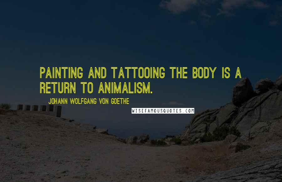 Johann Wolfgang Von Goethe Quotes: Painting and tattooing the body is a return to animalism.