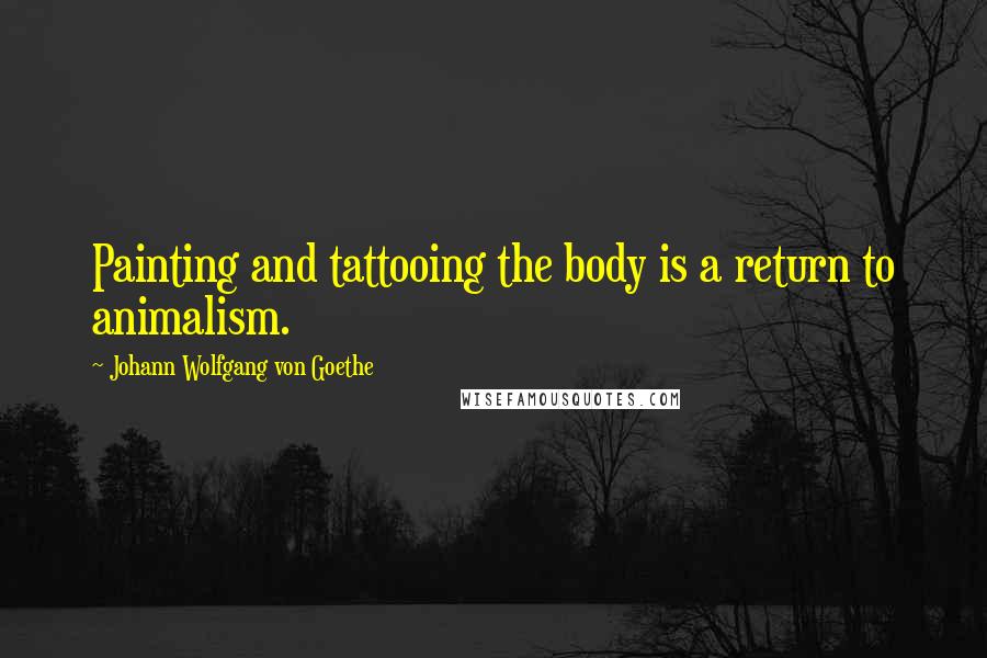 Johann Wolfgang Von Goethe Quotes: Painting and tattooing the body is a return to animalism.