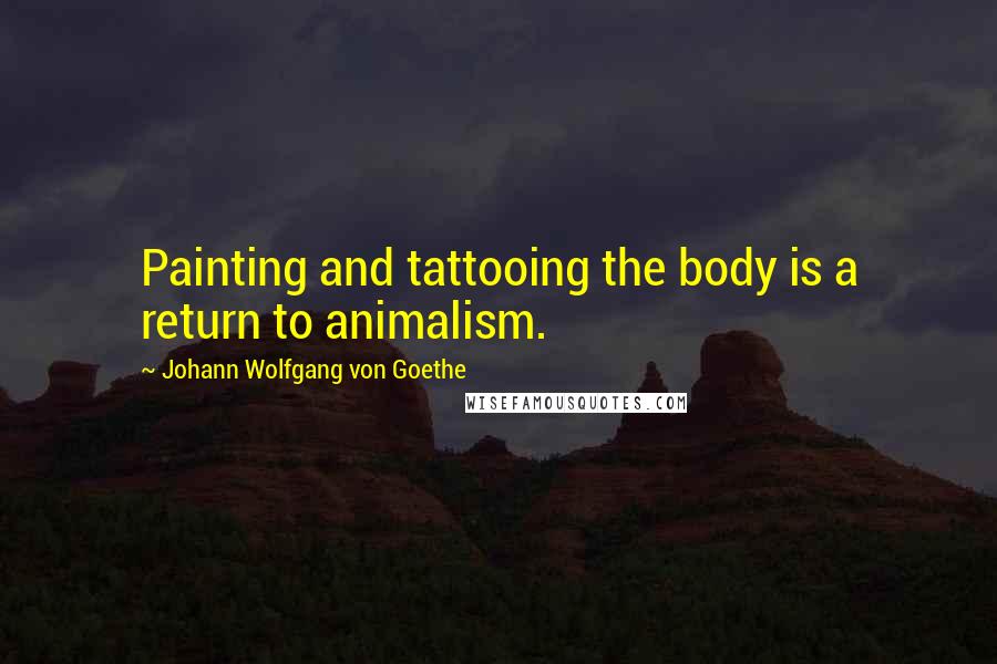 Johann Wolfgang Von Goethe Quotes: Painting and tattooing the body is a return to animalism.