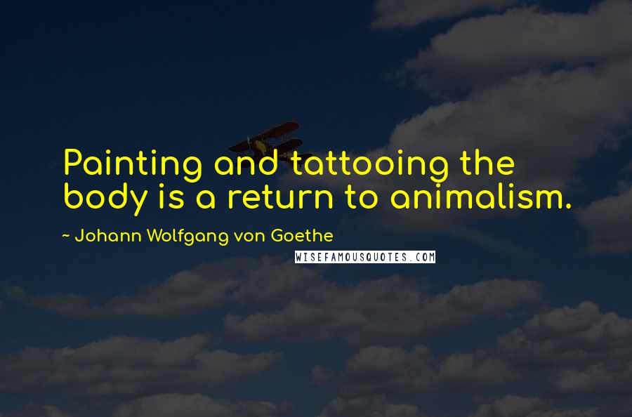 Johann Wolfgang Von Goethe Quotes: Painting and tattooing the body is a return to animalism.