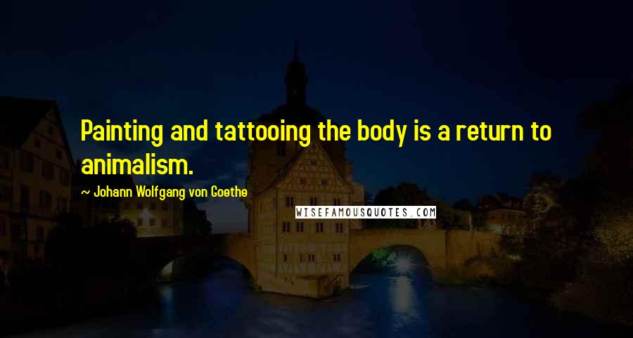 Johann Wolfgang Von Goethe Quotes: Painting and tattooing the body is a return to animalism.