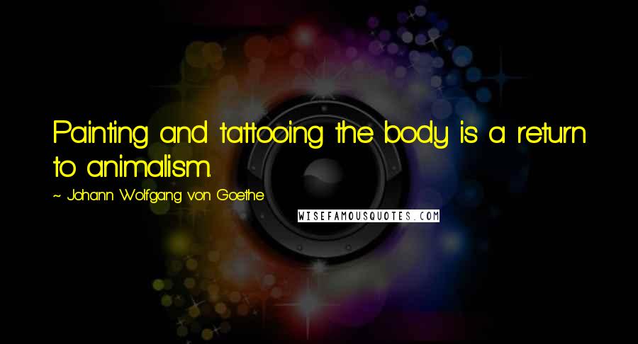 Johann Wolfgang Von Goethe Quotes: Painting and tattooing the body is a return to animalism.