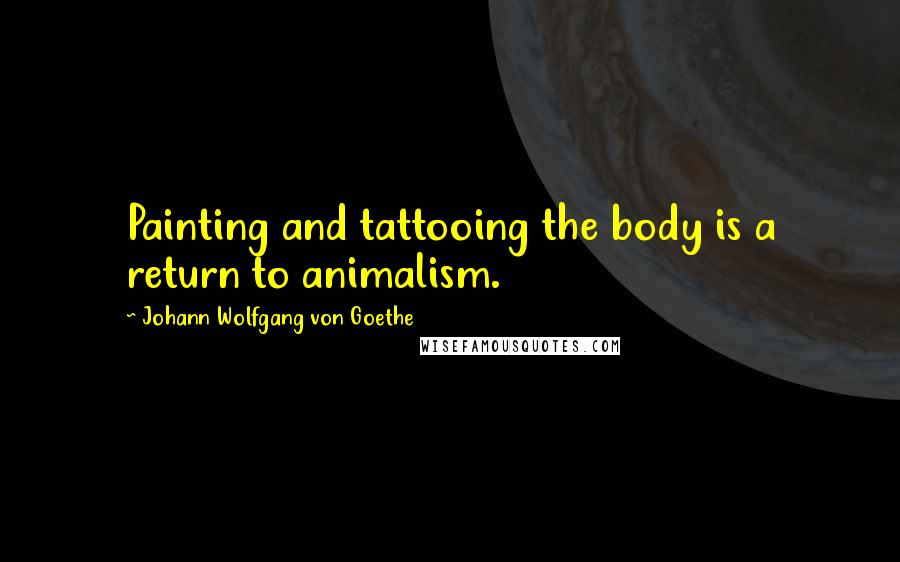 Johann Wolfgang Von Goethe Quotes: Painting and tattooing the body is a return to animalism.