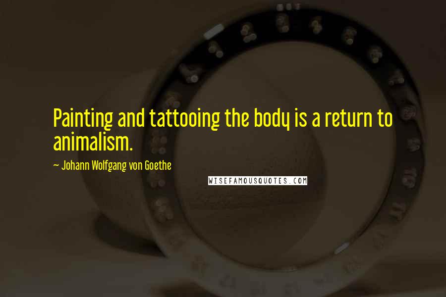 Johann Wolfgang Von Goethe Quotes: Painting and tattooing the body is a return to animalism.