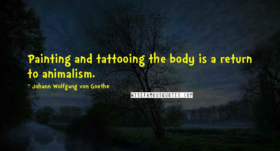 Johann Wolfgang Von Goethe Quotes: Painting and tattooing the body is a return to animalism.