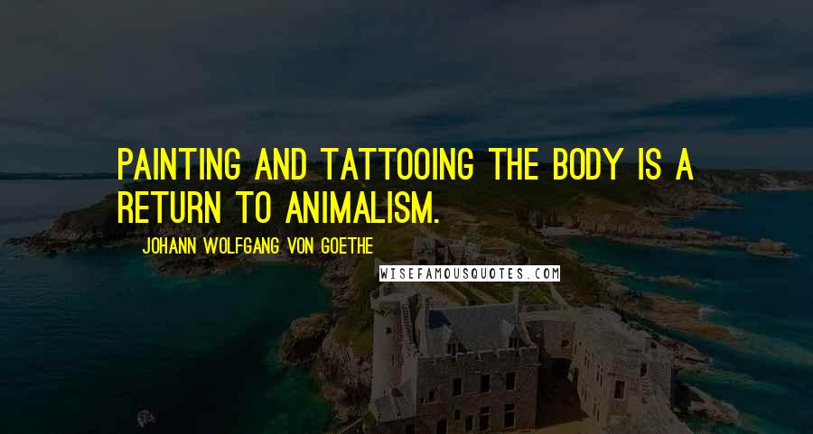 Johann Wolfgang Von Goethe Quotes: Painting and tattooing the body is a return to animalism.