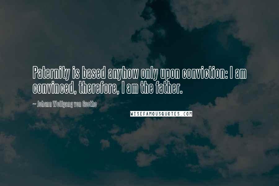 Johann Wolfgang Von Goethe Quotes: Paternity is based anyhow only upon conviction: I am convinced, therefore, I am the father.