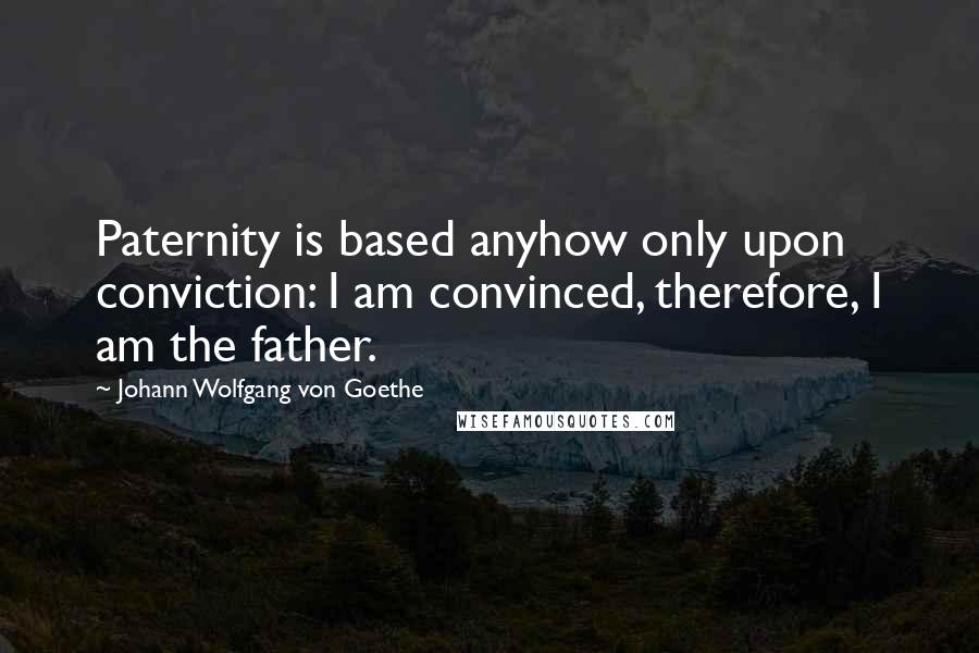 Johann Wolfgang Von Goethe Quotes: Paternity is based anyhow only upon conviction: I am convinced, therefore, I am the father.