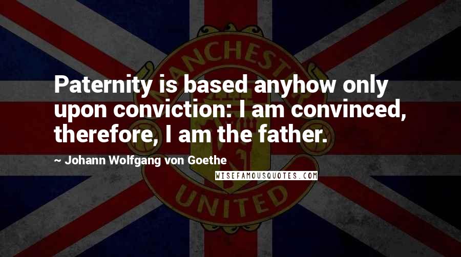 Johann Wolfgang Von Goethe Quotes: Paternity is based anyhow only upon conviction: I am convinced, therefore, I am the father.