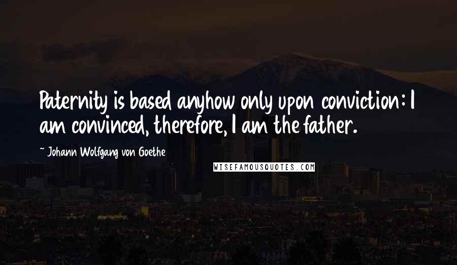 Johann Wolfgang Von Goethe Quotes: Paternity is based anyhow only upon conviction: I am convinced, therefore, I am the father.