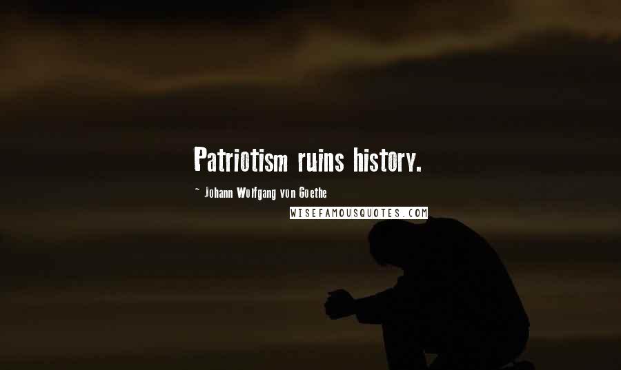 Johann Wolfgang Von Goethe Quotes: Patriotism ruins history.