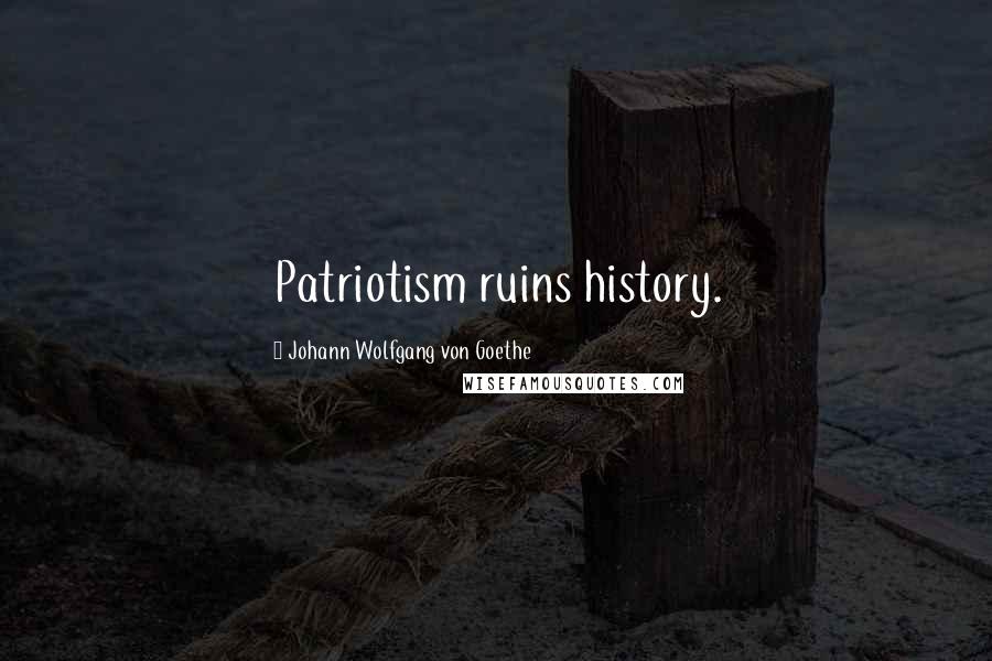 Johann Wolfgang Von Goethe Quotes: Patriotism ruins history.