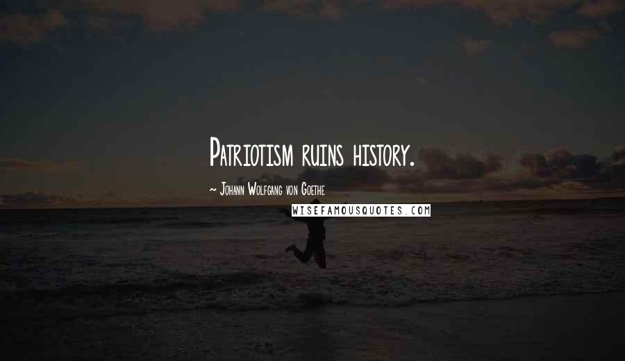 Johann Wolfgang Von Goethe Quotes: Patriotism ruins history.