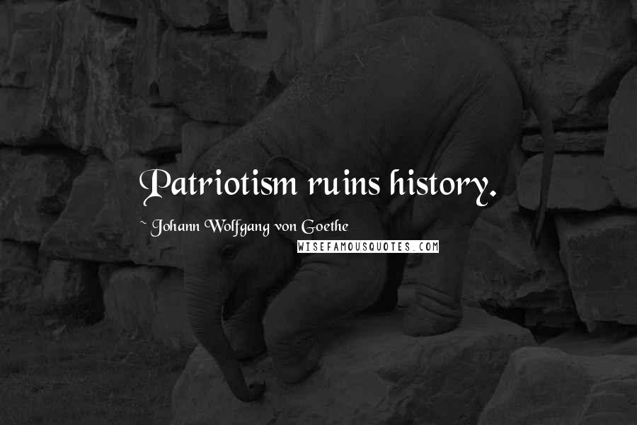 Johann Wolfgang Von Goethe Quotes: Patriotism ruins history.