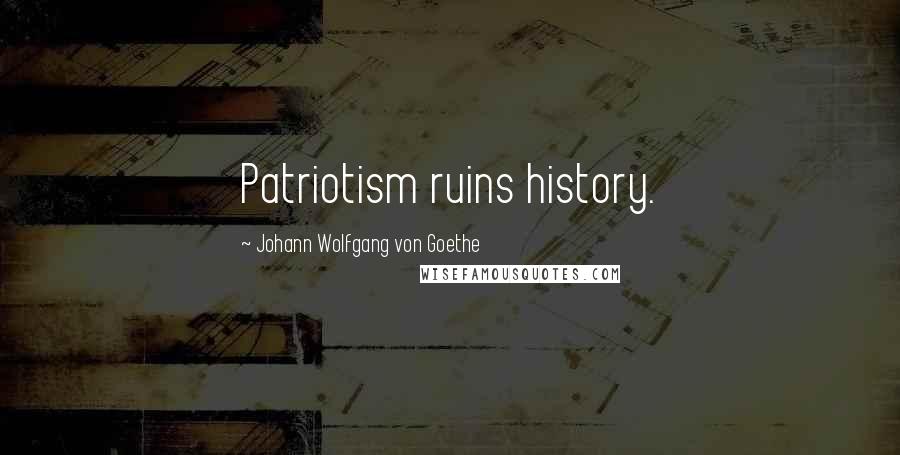Johann Wolfgang Von Goethe Quotes: Patriotism ruins history.