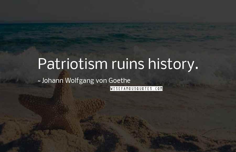 Johann Wolfgang Von Goethe Quotes: Patriotism ruins history.