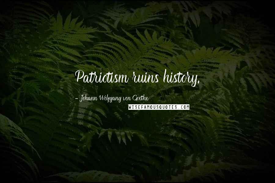 Johann Wolfgang Von Goethe Quotes: Patriotism ruins history.