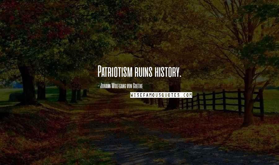 Johann Wolfgang Von Goethe Quotes: Patriotism ruins history.