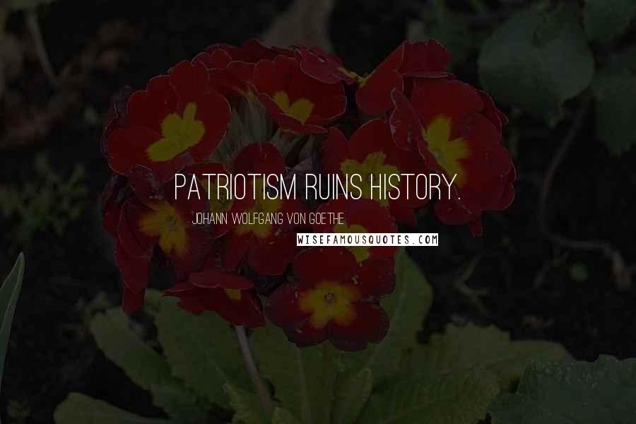 Johann Wolfgang Von Goethe Quotes: Patriotism ruins history.