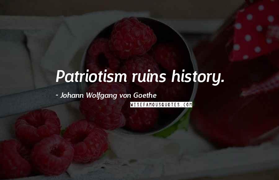 Johann Wolfgang Von Goethe Quotes: Patriotism ruins history.