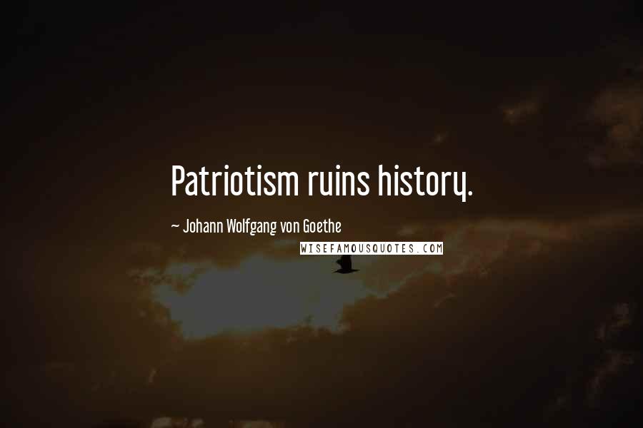 Johann Wolfgang Von Goethe Quotes: Patriotism ruins history.