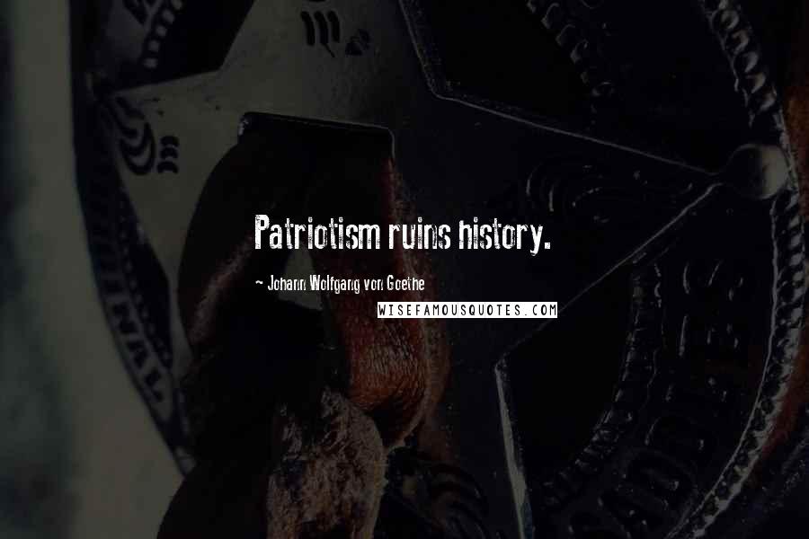Johann Wolfgang Von Goethe Quotes: Patriotism ruins history.
