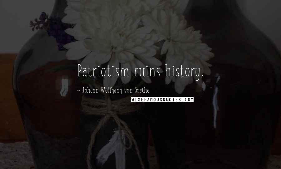 Johann Wolfgang Von Goethe Quotes: Patriotism ruins history.