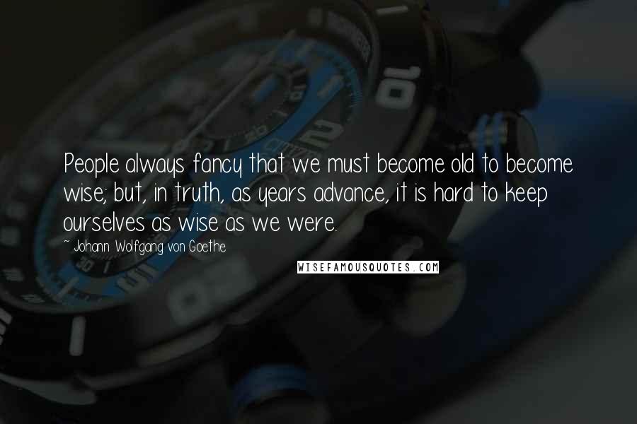 Johann Wolfgang Von Goethe Quotes: People always fancy that we must become old to become wise; but, in truth, as years advance, it is hard to keep ourselves as wise as we were.