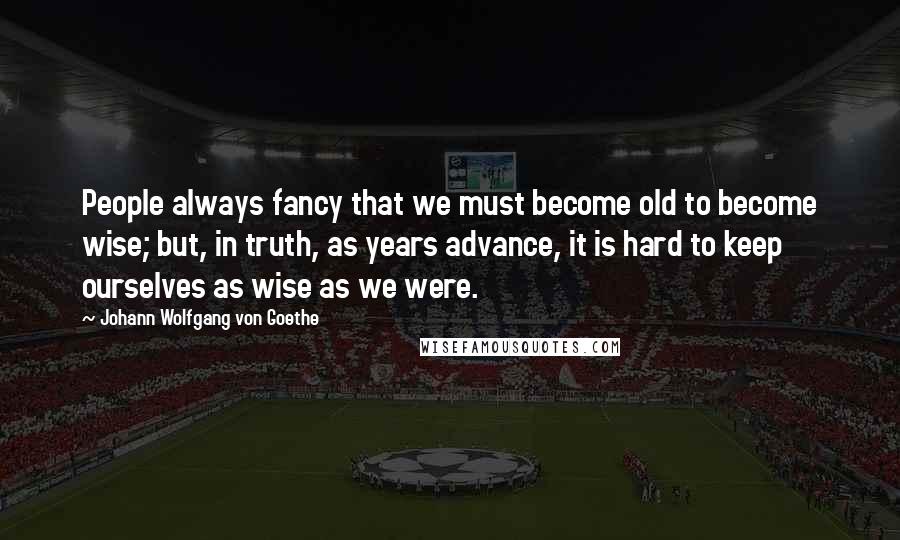 Johann Wolfgang Von Goethe Quotes: People always fancy that we must become old to become wise; but, in truth, as years advance, it is hard to keep ourselves as wise as we were.