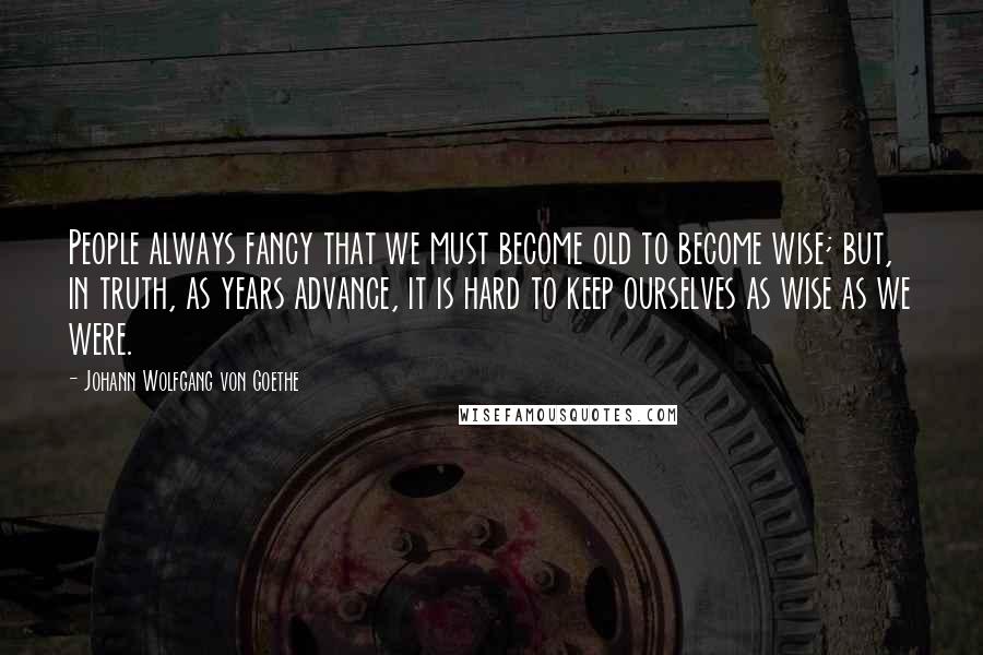 Johann Wolfgang Von Goethe Quotes: People always fancy that we must become old to become wise; but, in truth, as years advance, it is hard to keep ourselves as wise as we were.