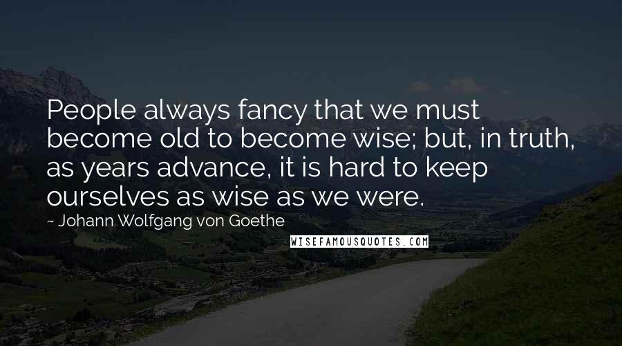 Johann Wolfgang Von Goethe Quotes: People always fancy that we must become old to become wise; but, in truth, as years advance, it is hard to keep ourselves as wise as we were.