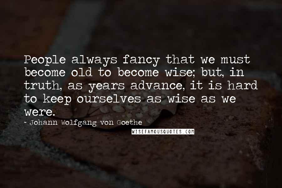 Johann Wolfgang Von Goethe Quotes: People always fancy that we must become old to become wise; but, in truth, as years advance, it is hard to keep ourselves as wise as we were.