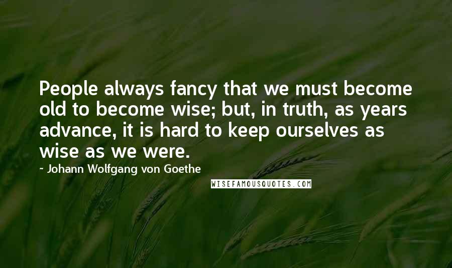 Johann Wolfgang Von Goethe Quotes: People always fancy that we must become old to become wise; but, in truth, as years advance, it is hard to keep ourselves as wise as we were.