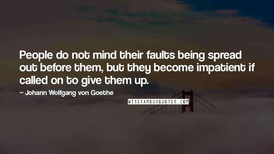 Johann Wolfgang Von Goethe Quotes: People do not mind their faults being spread out before them, but they become impatient if called on to give them up.