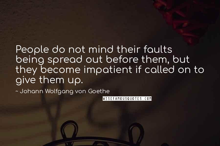 Johann Wolfgang Von Goethe Quotes: People do not mind their faults being spread out before them, but they become impatient if called on to give them up.