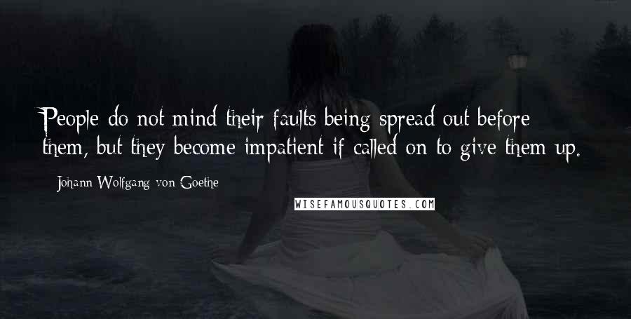 Johann Wolfgang Von Goethe Quotes: People do not mind their faults being spread out before them, but they become impatient if called on to give them up.