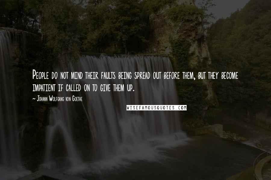 Johann Wolfgang Von Goethe Quotes: People do not mind their faults being spread out before them, but they become impatient if called on to give them up.