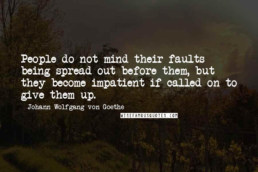 Johann Wolfgang Von Goethe Quotes: People do not mind their faults being spread out before them, but they become impatient if called on to give them up.