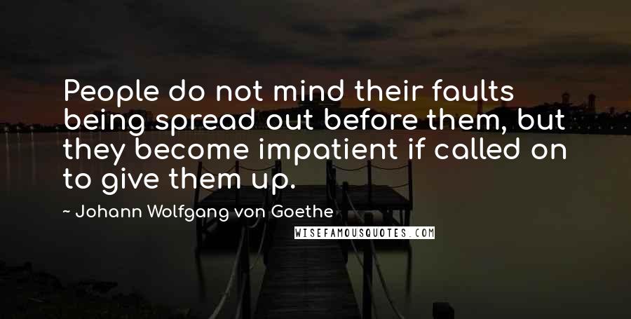 Johann Wolfgang Von Goethe Quotes: People do not mind their faults being spread out before them, but they become impatient if called on to give them up.