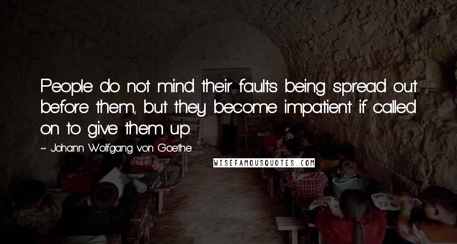 Johann Wolfgang Von Goethe Quotes: People do not mind their faults being spread out before them, but they become impatient if called on to give them up.