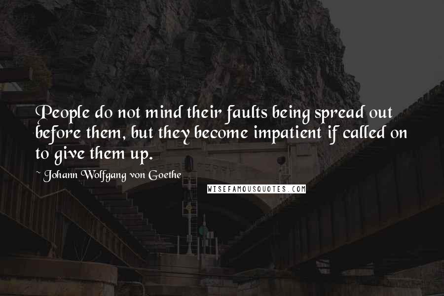 Johann Wolfgang Von Goethe Quotes: People do not mind their faults being spread out before them, but they become impatient if called on to give them up.